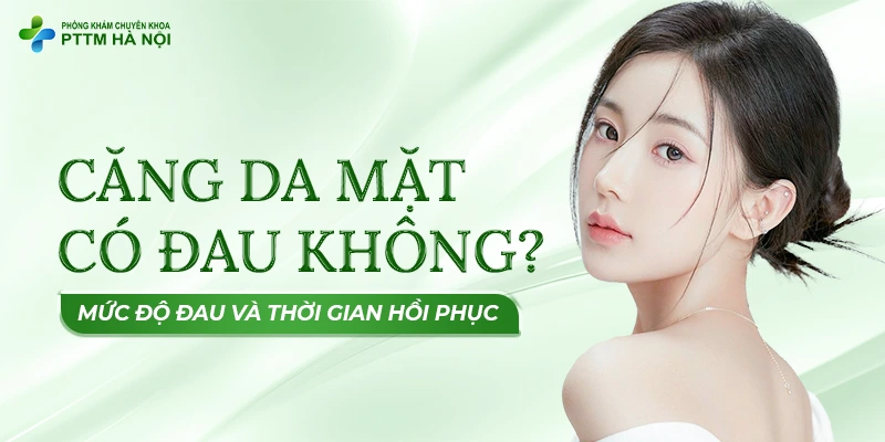 Giải đáp chi tiết thắc mắc căng da mặt có đau không, đánh giá mức độ đau và thời gian hồi phục để khách hàng an tâm thực hiện.